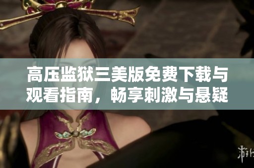 高壓監(jiān)獄三美版免費(fèi)下載與觀看指南，暢享刺激與懸疑