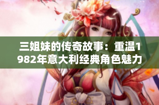 三姐妹的傳奇故事：重溫1982年意大利經(jīng)典角色魅力