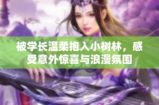被學(xué)長溫柔抱入小樹林，感受意外驚喜與浪漫氛圍