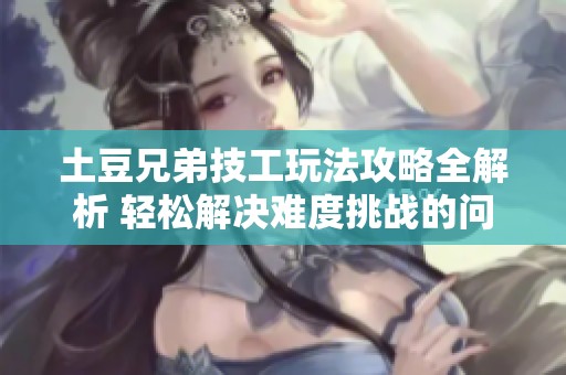 土豆兄弟技工玩法攻略全解析 輕松解決難度挑戰(zhàn)的問題