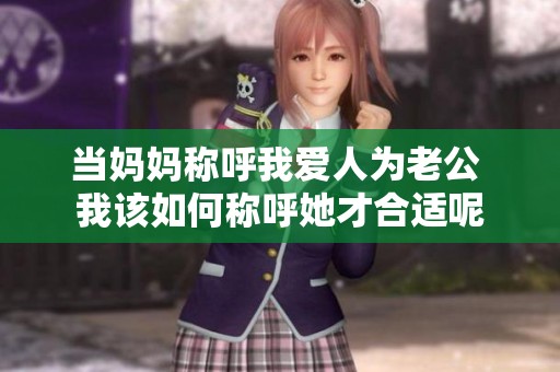 當媽媽稱呼我愛人為老公 我該如何稱呼她才合適呢