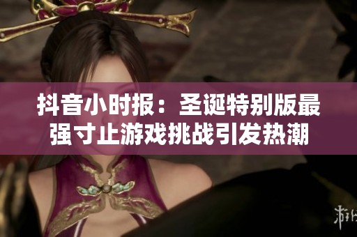 抖音小時(shí)報(bào)：圣誕特別版最強(qiáng)寸止游戲挑戰(zhàn)引發(fā)熱潮