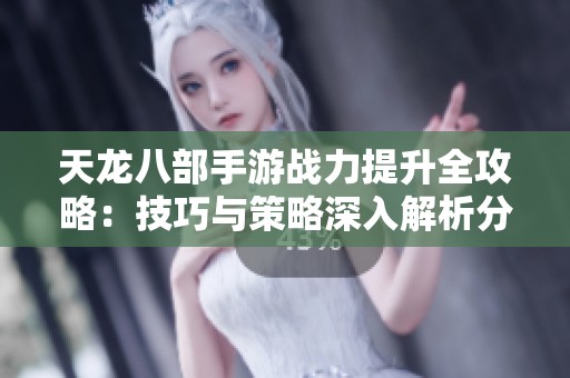 天龍八部手游戰(zhàn)力提升全攻略：技巧與策略深入解析分享