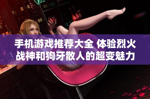 手機(jī)游戲推薦大全 體驗(yàn)烈火戰(zhàn)神和狗牙散人的超變魅力
