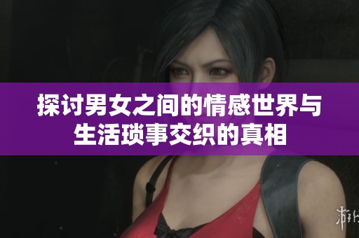 探討男女之間的情感世界與生活瑣事交織的真相