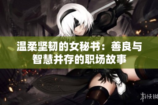 溫柔堅韌的女秘書：善良與智慧并存的職場故事