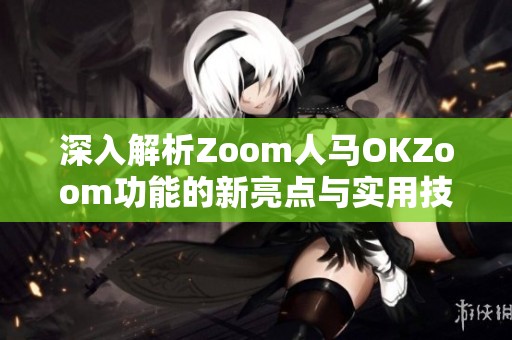 深入解析Zoom人馬OKZoom功能的新亮點(diǎn)與實(shí)用技巧