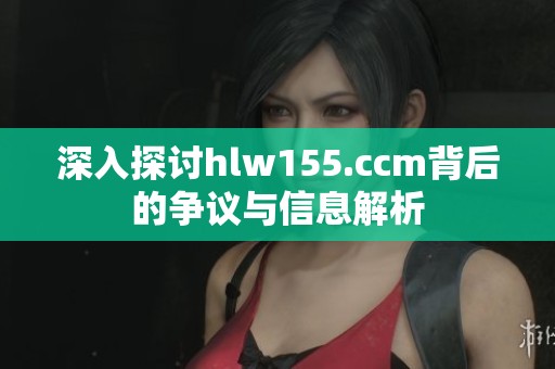 深入探討hlw155.ccm背后的爭議與信息解析
