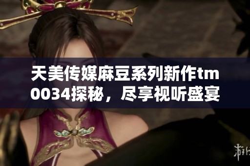 天美傳媒麻豆系列新作tm0034探秘，盡享視聽盛宴