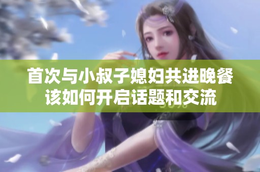 首次與小叔子媳婦共進(jìn)晚餐該如何開啟話題和交流