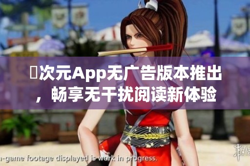 囧次元App無廣告版本推出，暢享無干擾閱讀新體驗