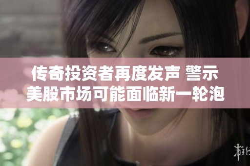 傳奇投資者再度發(fā)聲 警示美股市場(chǎng)可能面臨新一輪泡沫