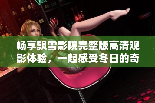 暢享飄雪影院完整版高清觀影體驗，一起感受冬日的奇幻旅程