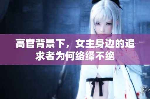 高官背景下，女主身邊的追求者為何絡(luò)繹不絕