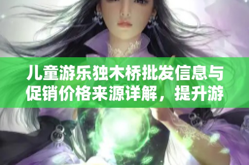 兒童游樂(lè)獨(dú)木橋批發(fā)信息與促銷(xiāo)價(jià)格來(lái)源詳解,提升游樂(lè)體驗(yàn) 兒童游樂(lè)獨(dú)木橋批發(fā)信息與促銷(xiāo)價(jià)格來(lái)源詳解,提升游樂(lè)體驗(yàn)
