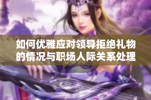 如何優(yōu)雅應對領導拒絕禮物的情況與職場人際關系處理技巧