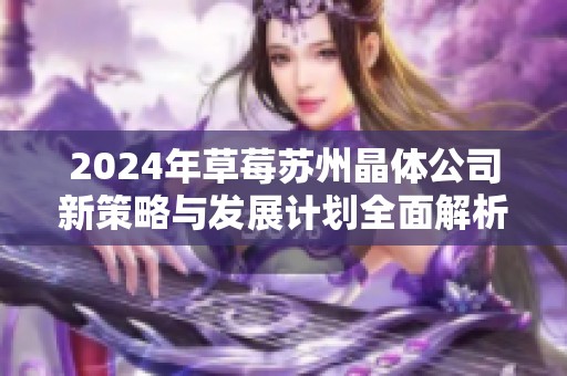 2024年草莓蘇州晶體公司新策略與發(fā)展計(jì)劃全面解析
