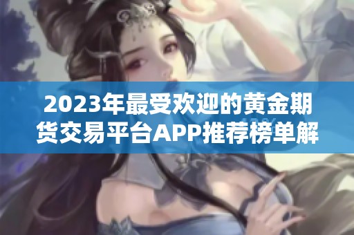 2023年最受歡迎的黃金期貨交易平臺(tái)APP推薦榜單解析