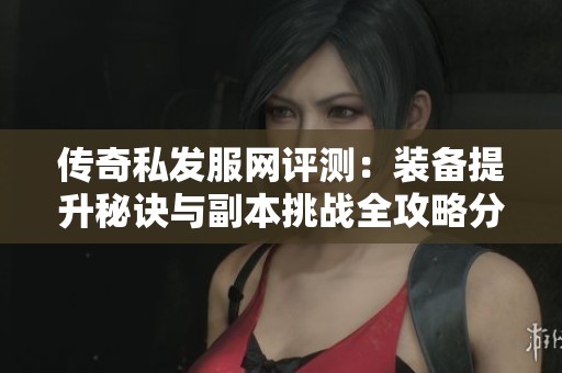 傳奇私發(fā)服網(wǎng)評(píng)測(cè)：裝備提升秘訣與副本挑戰(zhàn)全攻略分享