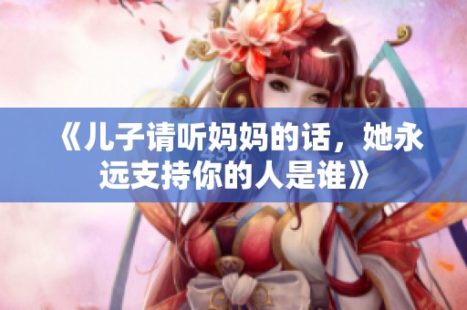 《兒子請聽媽媽的話，她永遠支持你的人是誰》