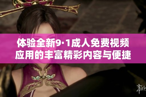 體驗(yàn)全新9·1成人免費(fèi)視頻應(yīng)用的豐富精彩內(nèi)容與便捷服務(wù)
