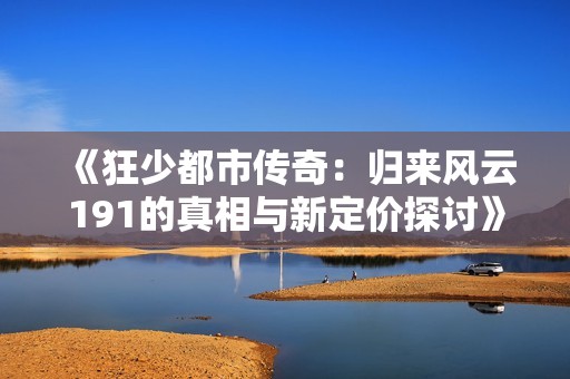 《狂少都市傳奇：歸來風(fēng)云191的真相與新定價(jià)探討》