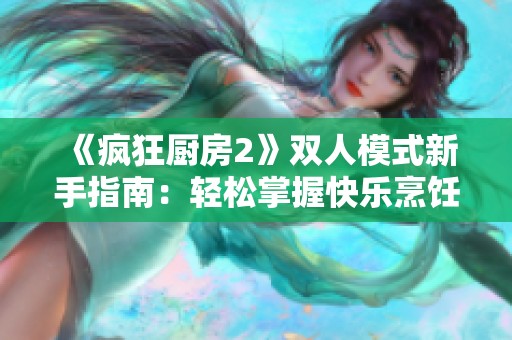 《瘋狂廚房2》雙人模式新手指南：輕松掌握快樂烹飪技巧