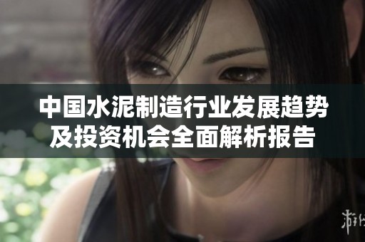 中國(guó)水泥制造行業(yè)發(fā)展趨勢(shì)及投資機(jī)會(huì)全面解析報(bào)告 中國(guó)水泥制造行業(yè)發(fā)展趨勢(shì)及投資機(jī)會(huì)全面解析報(bào)告