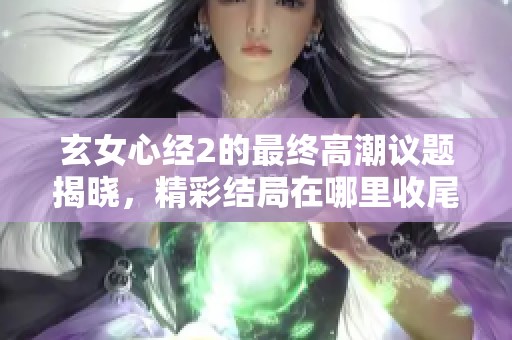 玄女心經2的最終高潮議題揭曉，精彩結局在哪里收尾