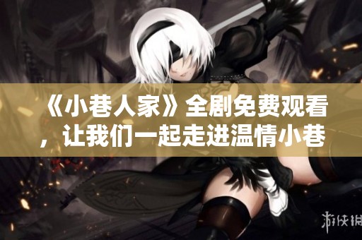 《小巷人家》全劇免費(fèi)觀看,讓我們一起走進(jìn)溫情小巷生活 《小巷人家》全劇免費(fèi)觀看,讓我們一起走進(jìn)溫情小巷生活