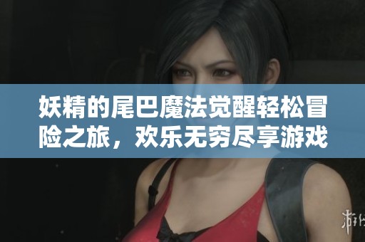 妖精的尾巴魔法覺醒輕松冒險之旅，歡樂無窮盡享游戲樂趣