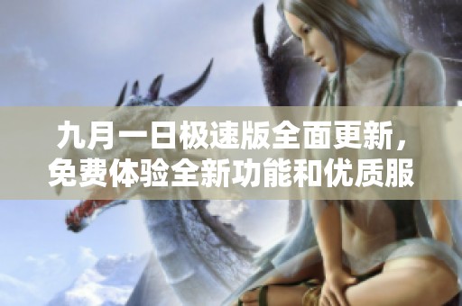 九月一日極速版全面更新，免費(fèi)體驗(yàn)全新功能和優(yōu)質(zhì)服務(wù)