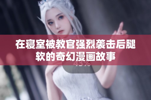 在寢室被教官?gòu)?qiáng)烈襲擊后腿軟的奇幻漫畫(huà)故事
