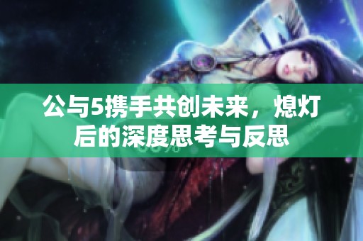 公與5攜手共創(chuàng)未來，熄燈后的深度思考與反思