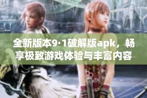 全新版本9·1破解版apk，暢享極致游戲體驗與豐富內(nèi)容