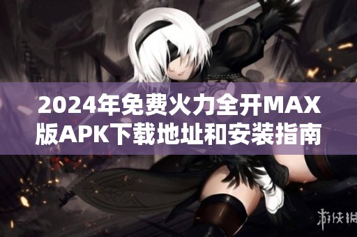 2024年免費(fèi)火力全開MAX版APK下載地址和安裝指南