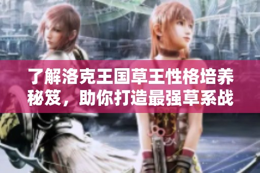 了解洛克王國草王性格培養(yǎng)秘笈，助你打造最強草系戰(zhàn)斗伙伴