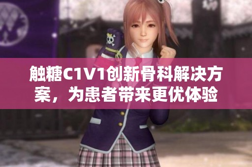 觸糖C1V1創(chuàng)新骨科解決方案，為患者帶來更優(yōu)體驗