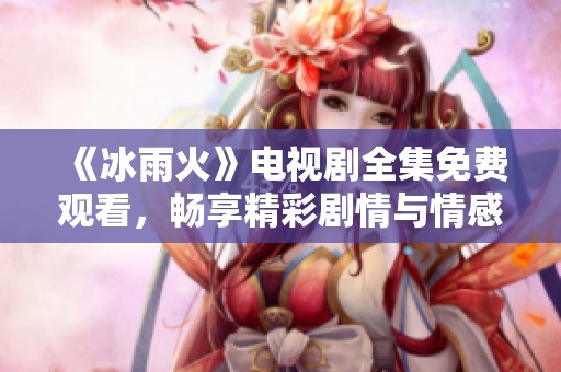 《冰雨火》電視劇全集免費(fèi)觀看，暢享精彩劇情與情感升華