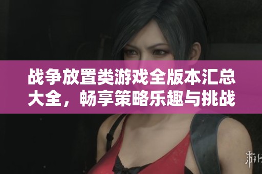 戰(zhàn)爭放置類游戲全版本匯總大全，暢享策略樂趣與挑戰(zhàn)
