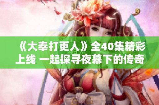《大奉打更人》全40集精彩上線 一起探尋夜幕下的傳奇故事