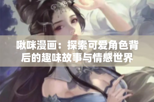 啾咪漫畫：探索可愛(ài)角色背后的趣味故事與情感世界