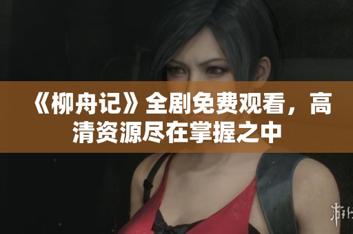 《柳舟記》全劇免費觀看，高清資源盡在掌握之中