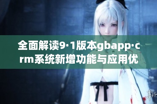 全面解讀9·1版本gbapp·crm系統(tǒng)新增功能與應用優(yōu)勢