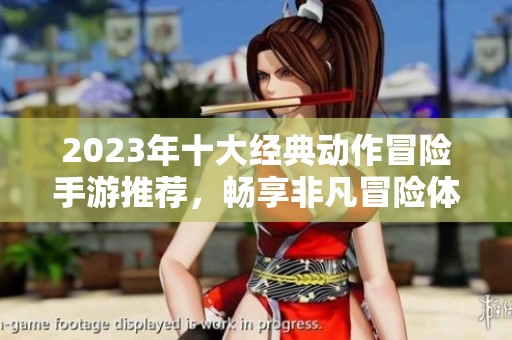 2023年十大經(jīng)典動(dòng)作冒險(xiǎn)手游推薦，暢享非凡冒險(xiǎn)體驗(yàn)與激情動(dòng)作戰(zhàn)斗