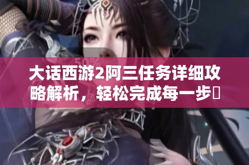 大話西游2阿三任務(wù)詳細(xì)攻略解析，輕松完成每一步驟