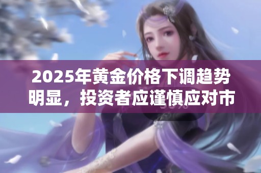 2025年黃金價格下調(diào)趨勢明顯，投資者應(yīng)謹(jǐn)慎應(yīng)對市場變化