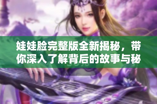 娃娃臉完整版全新揭秘，帶你深入了解背后的故事與秘密