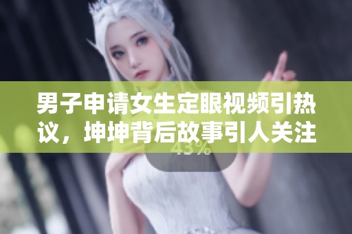 男子申請(qǐng)女生定眼視頻引熱議,坤坤背后故事引人關(guān)注 男子申請(qǐng)女生定眼視頻引熱議,坤坤背后故事引人關(guān)注