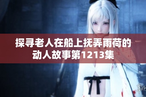 探尋老人在船上撫弄雨荷的動(dòng)人故事第1213集 探尋老人在船上撫弄雨荷的動(dòng)人故事第1213集